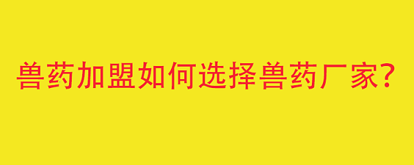 兽药加盟应该如何选择兽药生产厂家？