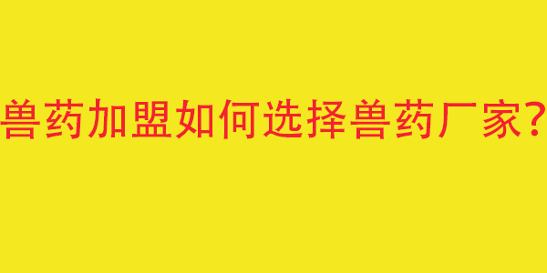 兽药加盟应该如何选择兽药生产厂家？